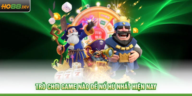 Trò chơi game nào dễ nổ hũ nhất hiện nay